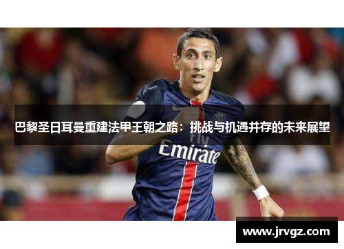 巴黎圣日耳曼重建法甲王朝之路：挑战与机遇并存的未来展望